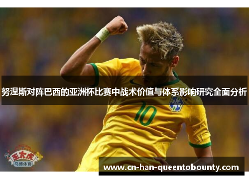 努涅斯对阵巴西的亚洲杯比赛中战术价值与体系影响研究全面分析