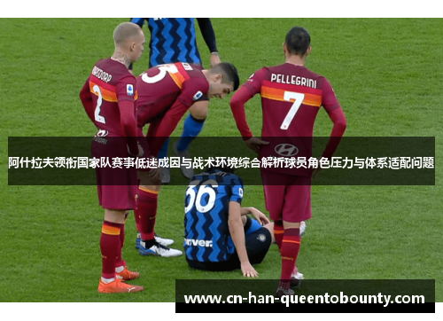 阿什拉夫领衔国家队赛事低迷成因与战术环境综合解析球员角色压力与体系适配问题