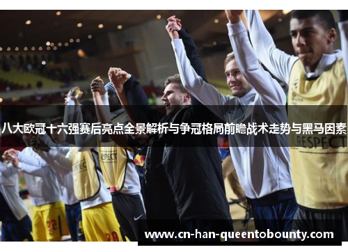 八大欧冠十六强赛后亮点全景解析与争冠格局前瞻战术走势与黑马因素