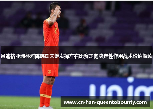 吕迪格亚洲杯对阵韩国关键发挥左右比赛走向决定性作用战术价值解读