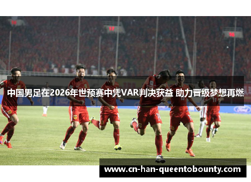 中国男足在2026年世预赛中凭VAR判决获益 助力晋级梦想再燃