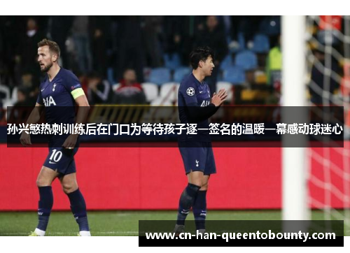 孙兴慜热刺训练后在门口为等待孩子逐一签名的温暖一幕感动球迷心