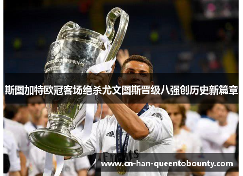 斯图加特欧冠客场绝杀尤文图斯晋级八强创历史新篇章