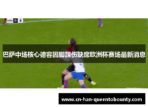 巴萨中场核心德容因脚踝伤缺席欧洲杯赛场最新消息