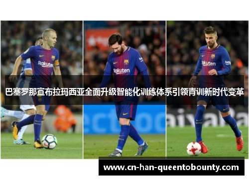 巴塞罗那宣布拉玛西亚全面升级智能化训练体系引领青训新时代变革