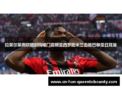 拉斐尔莱奥欧冠倒钩破门震撼圣西罗助米兰击败巴黎圣日耳曼