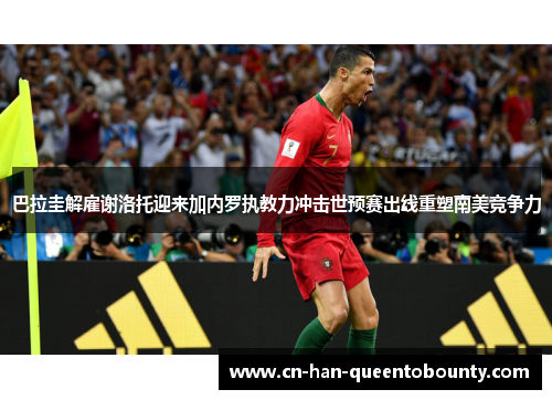 巴拉圭解雇谢洛托迎来加内罗执教力冲击世预赛出线重塑南美竞争力